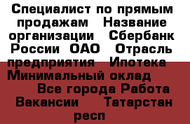 Специалист по прямым продажам › Название организации ­ Сбербанк России, ОАО › Отрасль предприятия ­ Ипотека › Минимальный оклад ­ 35 000 - Все города Работа » Вакансии   . Татарстан респ.